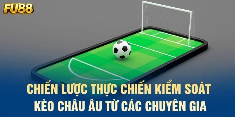 Chiến lược thực chiến kiểm soát kèo châu Âu từ các chuyên gia