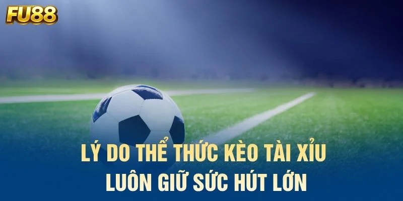 Lý do thể thức kèo tài xỉu luôn giữ sức hút lớn