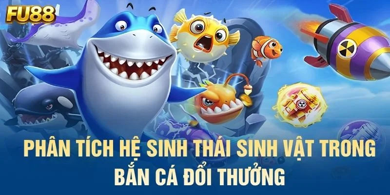 Phân tích hệ sinh thái sinh vật trong bắn cá đổi thưởng