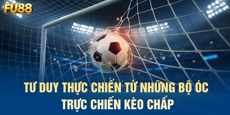 Tư duy thực chiến từ những bộ óc trực chiến kèo chấp