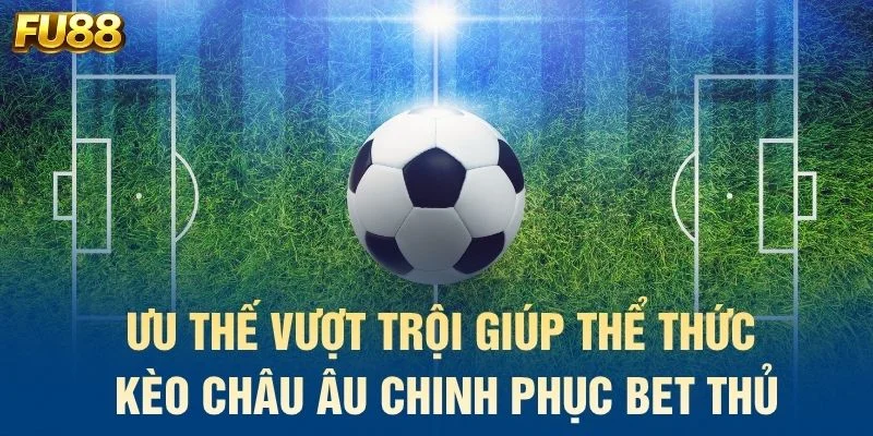 Ưu thế vượt trội giúp thể thức kèo châu Âu chinh phục bet thủ